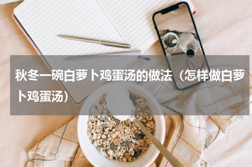 秋冬一碗白萝卜鸡蛋汤的做法（怎样做白萝卜鸡蛋汤）