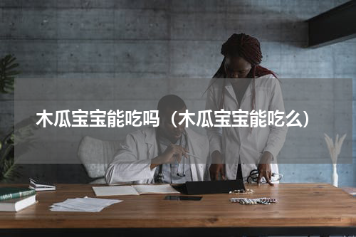 木瓜宝宝能吃吗（木瓜宝宝能吃么）