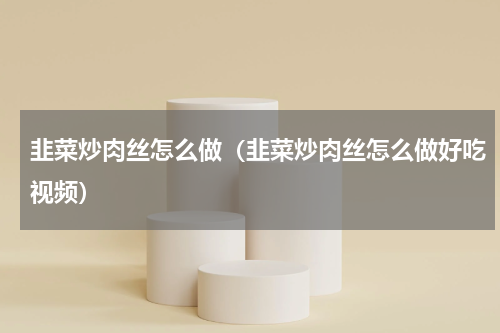 韭菜炒肉丝怎么做（韭菜炒肉丝怎么做好吃视频）