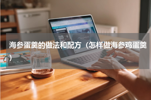 海参蛋羹的做法和配方（怎样做海参鸡蛋羹）