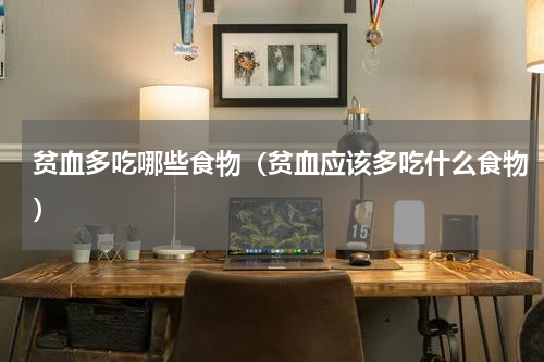 贫血多吃哪些食物（贫血应该多吃什么食物）