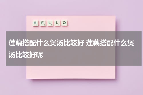 莲藕搭配什么煲汤比较好 莲藕搭配什么煲汤比较好呢