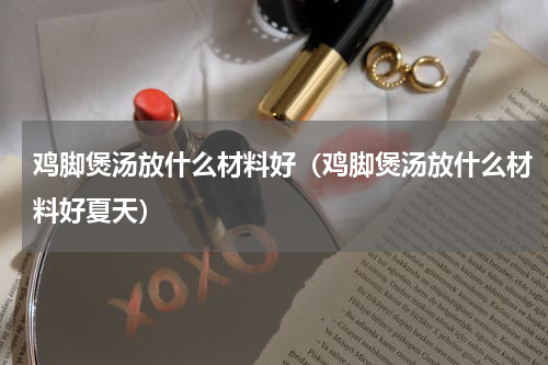 鸡脚煲汤放什么材料好（鸡脚煲汤放什么材料好夏天）