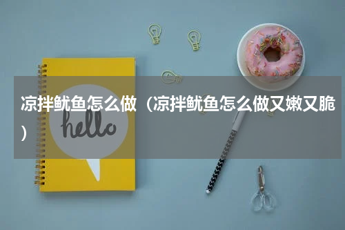 凉拌鱿鱼怎么做(凉拌鱿鱼怎么做又嫩又脆)