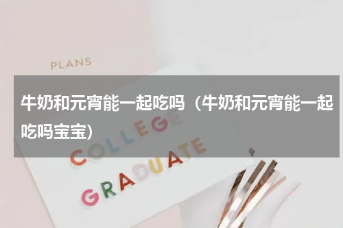 牛奶和元宵能一起吃吗(牛奶和元宵能一起吃吗宝宝)