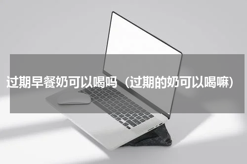 过期早餐奶可以喝吗（过期的奶可以喝嘛）