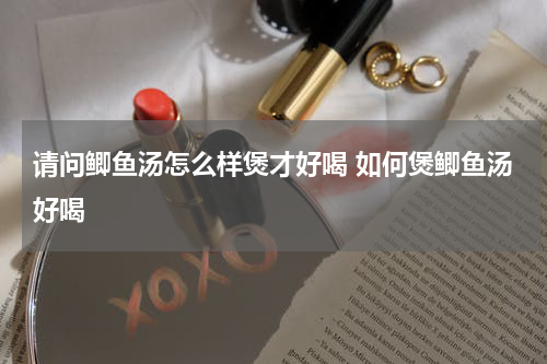 请问鲫鱼汤怎么样煲才好喝 如何煲鲫鱼汤好喝