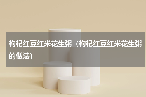 枸杞红豆红米花生粥（枸杞红豆红米花生粥的做法）