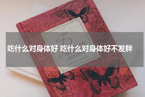 吃什么对身体好 吃什么对身体好不发胖