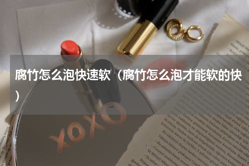 腐竹怎么泡快速软（腐竹怎么泡才能软的快）