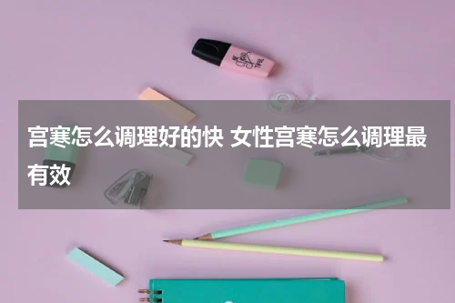 宫寒怎么调理好的快 女性宫寒怎么调理最有效