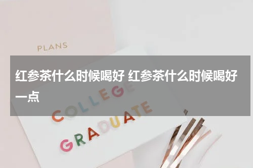 红参茶什么时候喝好 红参茶什么时候喝好一点