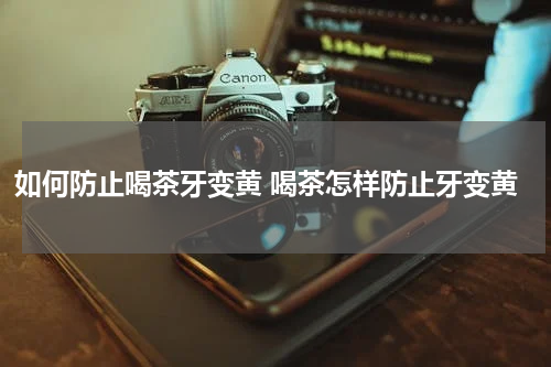 如何防止喝茶牙变黄 喝茶怎样防止牙变黄
