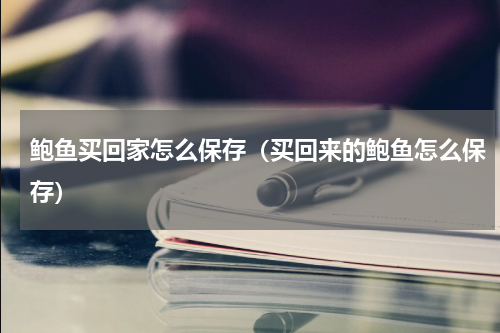 鲍鱼买回家怎么保存（买回来的鲍鱼怎么保存）