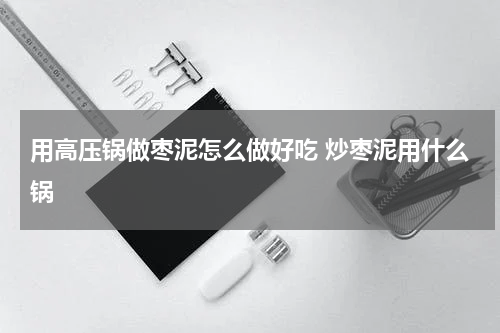 用高压锅做枣泥怎么做好吃 炒枣泥用什么锅