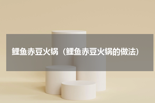 鲤鱼赤豆火锅（鲤鱼赤豆火锅的做法）