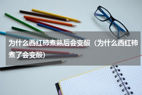 为什么西红柿煮熟后会变酸（为什么西红柿煮了会变酸）