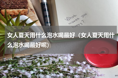 女人夏天用什么泡水喝最好（女人夏天用什么泡水喝最好呢）