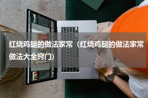 红烧鸡腿的做法家常（红烧鸡腿的做法家常做法大全窍门）