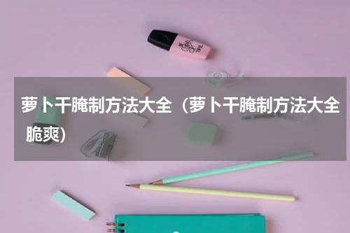 萝卜干腌制方法大全(萝卜干腌制方法大全 脆爽)