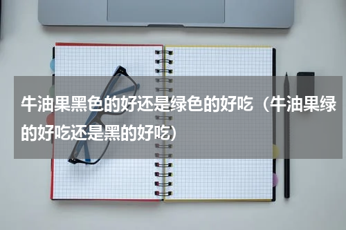 牛油果黑色的好还是绿色的好吃（牛油果绿的好吃还是黑的好吃）