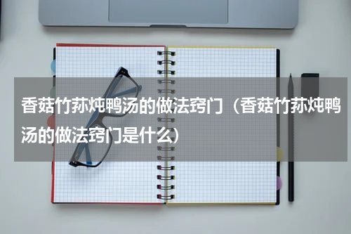香菇竹荪炖鸭汤的做法窍门（香菇竹荪炖鸭汤的做法窍门是什么）
