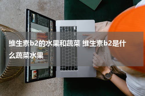 维生素b2的水果和蔬菜 维生素b2是什么蔬菜水果