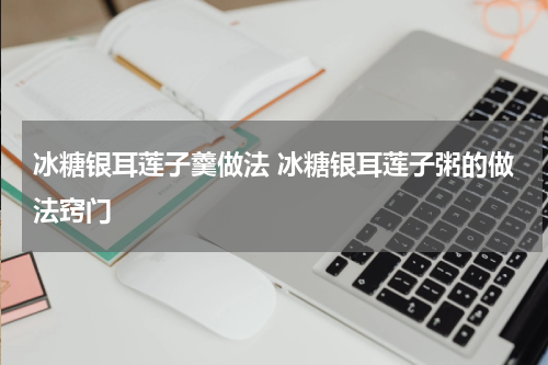 冰糖银耳莲子羹做法 冰糖银耳莲子粥的做法窍门