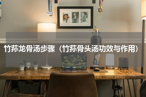 竹荪龙骨汤步骤（竹荪骨头汤功效与作用）