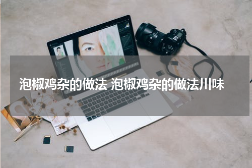 泡椒鸡杂的做法 泡椒鸡杂的做法川味