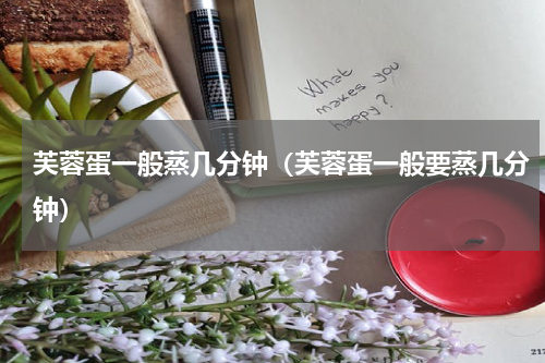 芙蓉蛋一般蒸几分钟（芙蓉蛋一般要蒸几分钟）