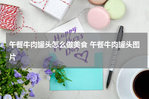 午餐牛肉罐头怎么做美食 午餐牛肉罐头图片