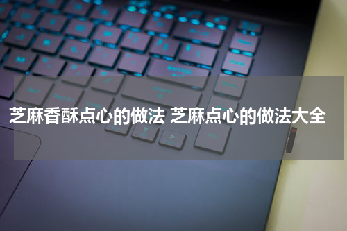 芝麻香酥点心的做法 芝麻点心的做法大全