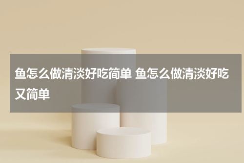 鱼怎么做清淡好吃简单 鱼怎么做清淡好吃又简单