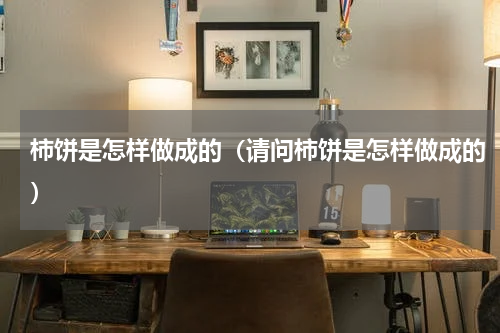 柿饼是怎样做成的（请问柿饼是怎样做成的）