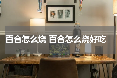 百合怎么烧 百合怎么烧好吃