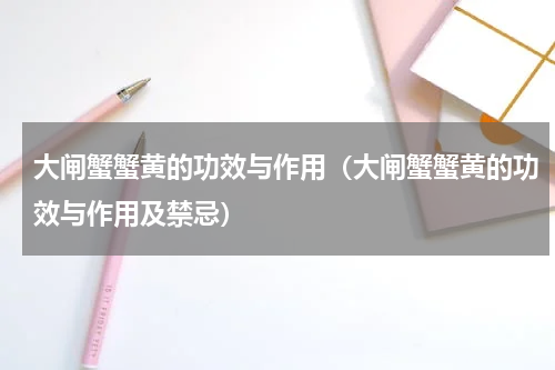 大闸蟹蟹黄的功效与作用（大闸蟹蟹黄的功效与作用及禁忌）