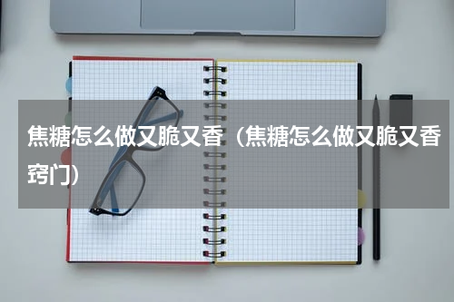 焦糖怎么做又脆又香（焦糖怎么做又脆又香窍门）