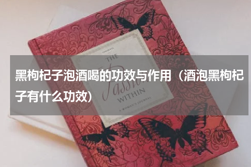 黑枸杞子泡酒喝的功效与作用（酒泡黑枸杞子有什么功效）