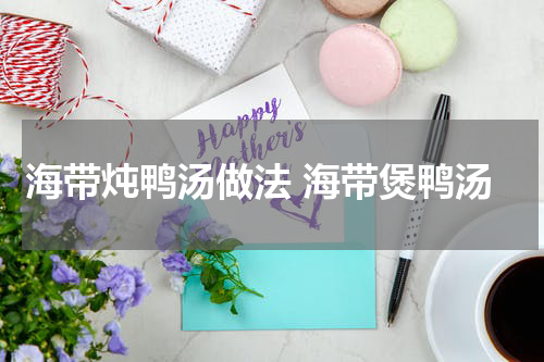 海带炖鸭汤做法 海带煲鸭汤