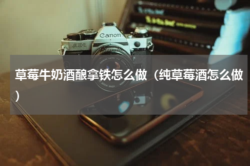 草莓牛奶酒酿拿铁怎么做(纯草莓酒怎么做)