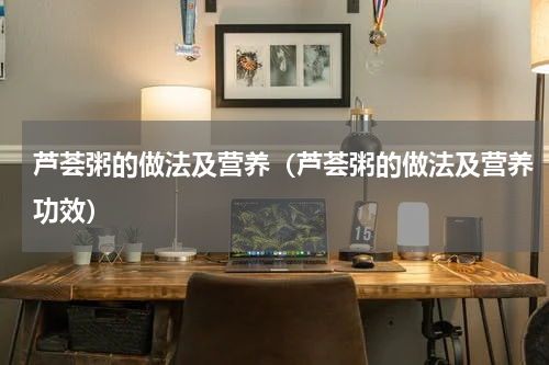 芦荟粥的做法及营养（芦荟粥的做法及营养功效）