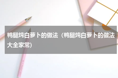 鸭腿炖白萝卜的做法（鸭腿炖白萝卜的做法大全家常）