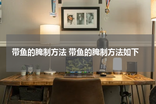 带鱼的腌制方法 带鱼的腌制方法如下