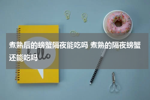 煮熟后的螃蟹隔夜能吃吗 煮熟的隔夜螃蟹还能吃吗