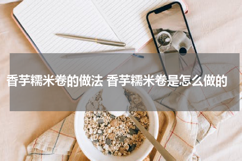 香芋糯米卷的做法 香芋糯米卷是怎么做的