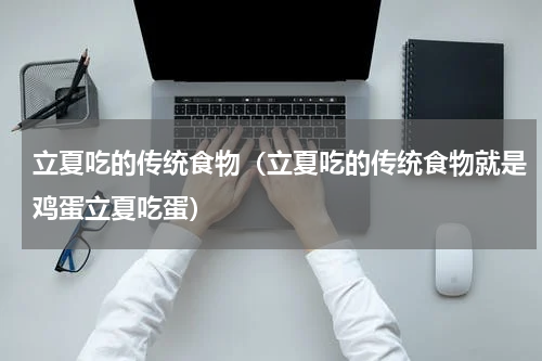 立夏吃的传统食物（立夏吃的传统食物就是鸡蛋立夏吃蛋）