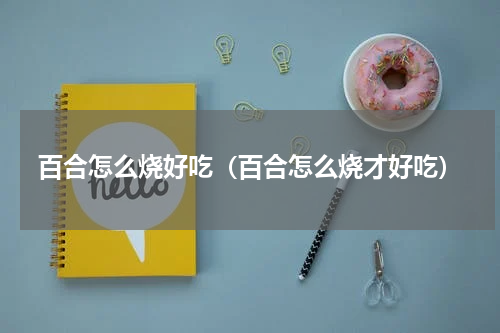 百合怎么烧好吃（百合怎么烧才好吃）