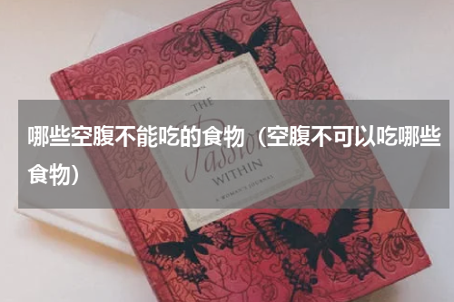 哪些空腹不能吃的食物（空腹不可以吃哪些食物）