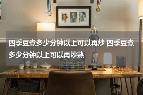四季豆煮多少分钟以上可以再炒 四季豆煮多少分钟以上可以再炒熟